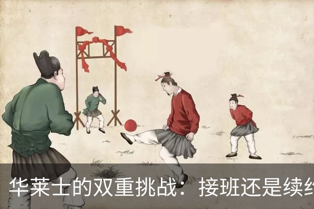华莱士的双重挑战：接班还是续约？你选哪一条？