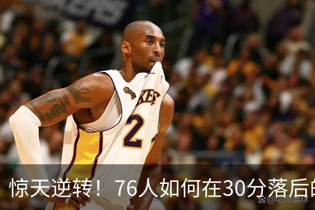惊天逆转！76人如何在30分落后的情况下翻盘骑士