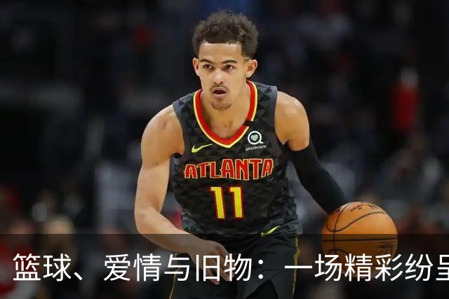 篮球、爱情与旧物：一场精彩纷呈的生活大戏